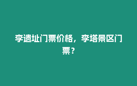 李遺址門票價格，李塔景區門票？