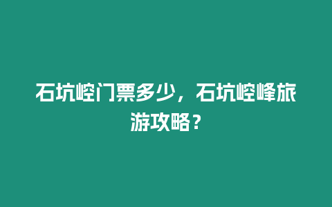 石坑崆門票多少，石坑崆峰旅游攻略？