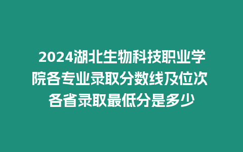 2024湖北生物科技職業學院各專業錄取分數線及位次 各省錄取最低分是多少