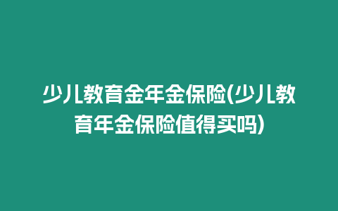 少兒教育金年金保險(少兒教育年金保險值得買嗎)