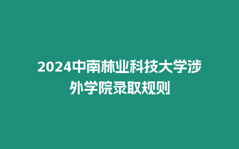 2024中南林業科技大學涉外學院錄取規則