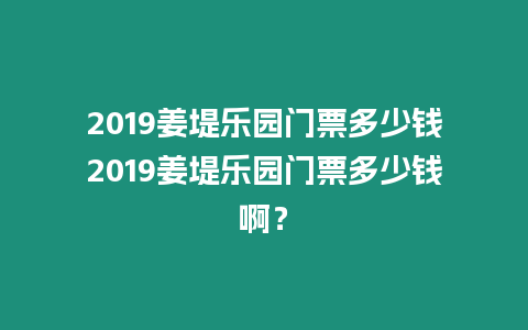 2019姜堤樂園門票多少錢2019姜堤樂園門票多少錢啊？