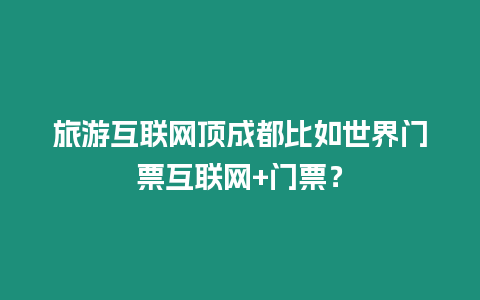 旅游互聯(lián)網(wǎng)頂成都比如世界門票互聯(lián)網(wǎng)+門票？