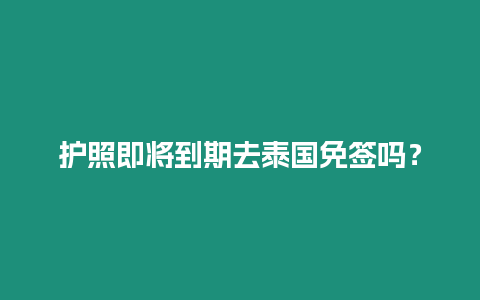 護照即將到期去泰國免簽嗎？