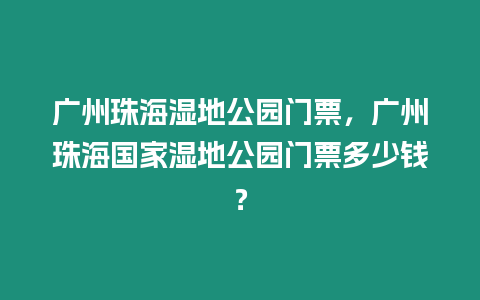 廣州珠海濕地公園門票，廣州珠海國家濕地公園門票多少錢？