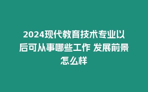 2024現(xiàn)代教育技術(shù)專業(yè)以后可從事哪些工作 發(fā)展前景怎么樣