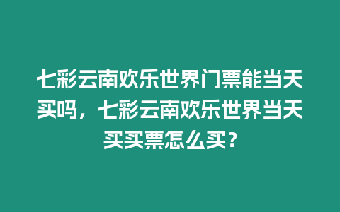 七彩云南歡樂世界門票能當天買嗎，七彩云南歡樂世界當天買買票怎么買？