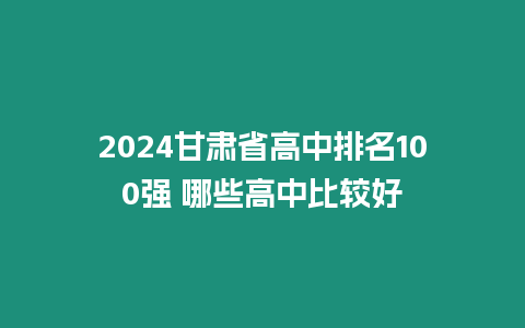 2024甘肅省高中排名100強 哪些高中比較好