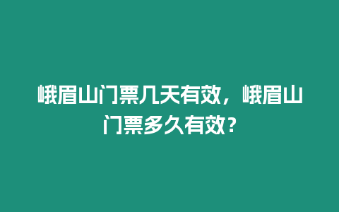 峨眉山門票幾天有效，峨眉山門票多久有效？