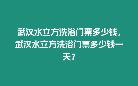 武漢水立方洗浴門票多少錢，武漢水立方洗浴門票多少錢一天？