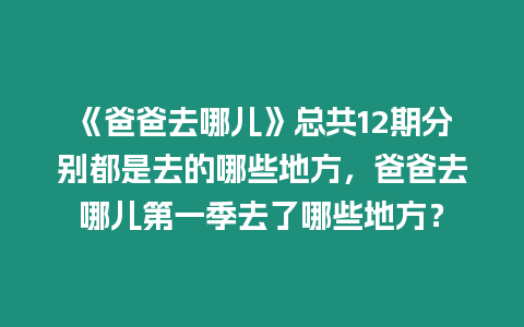 《爸爸去哪兒》總共12期分別都是去的哪些地方，爸爸去哪兒第一季去了哪些地方？