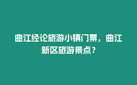 曲江經論旅游小鎮門票，曲江新區旅游景點？