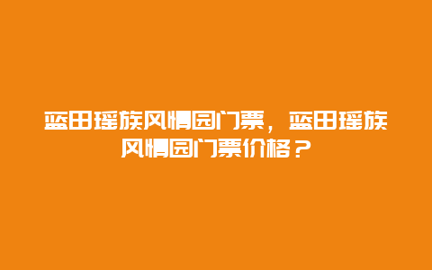 藍(lán)田瑤族風(fēng)情園門票，藍(lán)田瑤族風(fēng)情園門票價(jià)格？