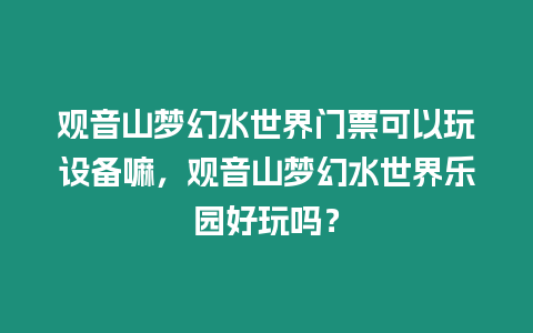 觀音山夢幻水世界門票可以玩設備嘛，觀音山夢幻水世界樂園好玩嗎？