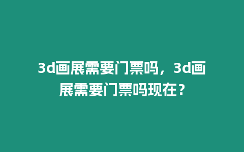 3d畫展需要門票嗎，3d畫展需要門票嗎現在？