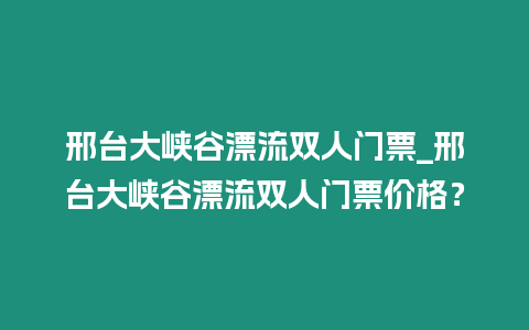 邢臺大峽谷漂流雙人門票_邢臺大峽谷漂流雙人門票價格？