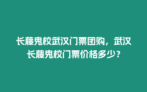 長藤鬼校武漢門票團購，武漢長藤鬼校門票價格多少？