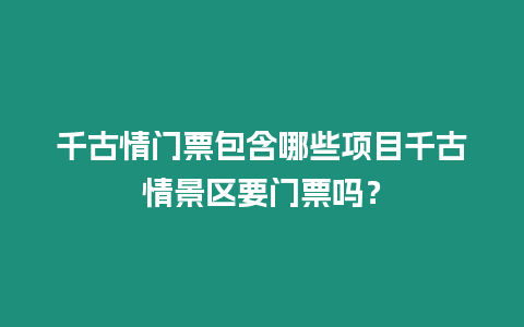 千古情門票包含哪些項目千古情景區要門票嗎？