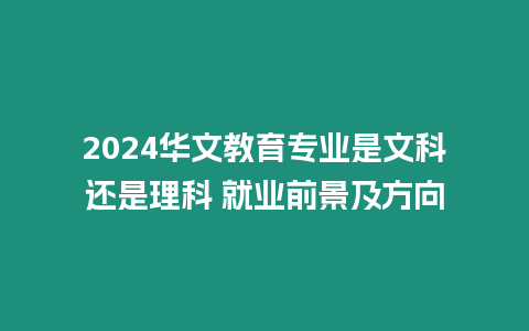 2024華文教育專業(yè)是文科還是理科 就業(yè)前景及方向