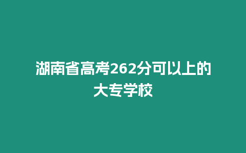 湖南省高考262分可以上的大專學校