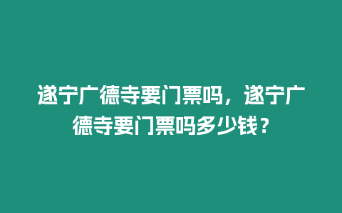 遂寧廣德寺要門票嗎，遂寧廣德寺要門票嗎多少錢？