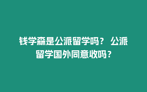 錢學森是公派留學嗎？ 公派留學國外同意收嗎？