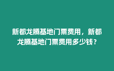 新都龍騰基地門票費用，新都龍騰基地門票費用多少錢？