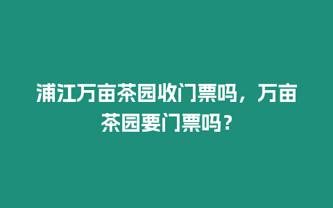 浦江萬畝茶園收門票嗎，萬畝茶園要門票嗎？