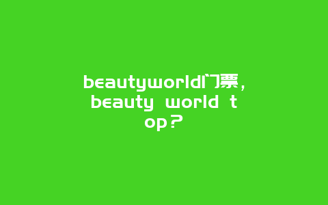 beautyworld門票，beauty world top？