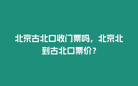 北京古北口收門票嗎，北京北到古北口票價？