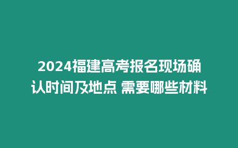 2024福建高考報名現場確認時間及地點 需要哪些材料