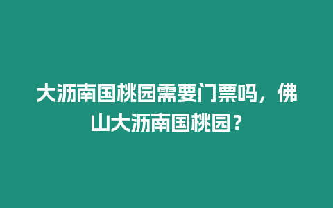 大瀝南國桃園需要門票嗎，佛山大瀝南國桃園？