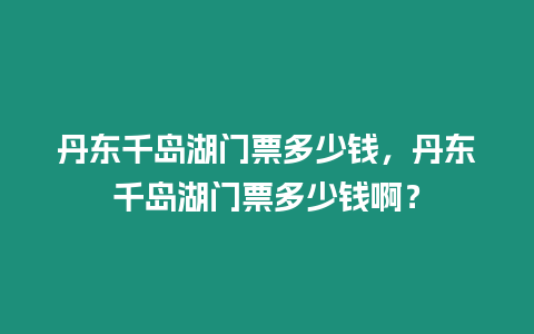 丹東千島湖門票多少錢，丹東千島湖門票多少錢啊？