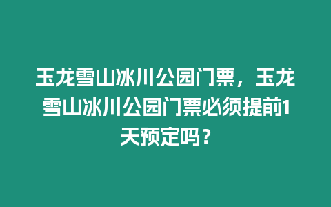 玉龍雪山冰川公園門票，玉龍雪山冰川公園門票必須提前1天預(yù)定嗎？