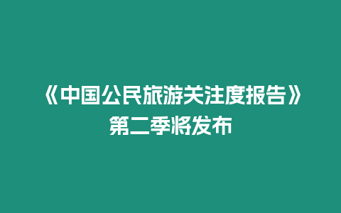 《中國公民旅游關(guān)注度報告》第二季將發(fā)布