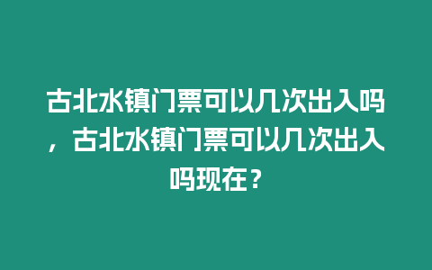 古北水鎮門票可以幾次出入嗎，古北水鎮門票可以幾次出入嗎現在？