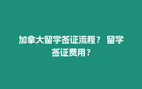 加拿大留學簽證流程？ 留學簽證費用？