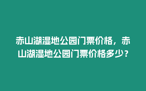 赤山湖濕地公園門票價格，赤山湖濕地公園門票價格多少？