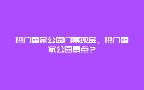 拱門國家公園門票現(xiàn)金，拱門國家公園景點(diǎn)？