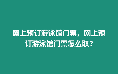 網上預訂游泳館門票，網上預訂游泳館門票怎么取？