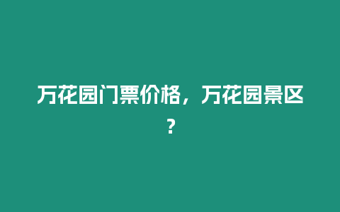 萬花園門票價(jià)格，萬花園景區(qū)？