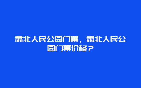 肅北人民公園門票，肅北人民公園門票價格？