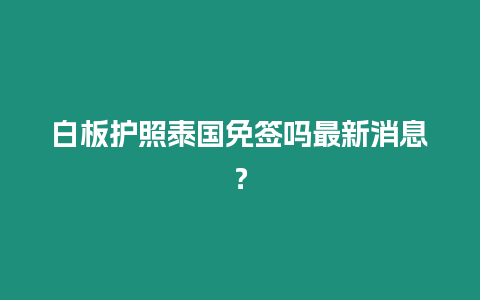 白板護照泰國免簽嗎最新消息？