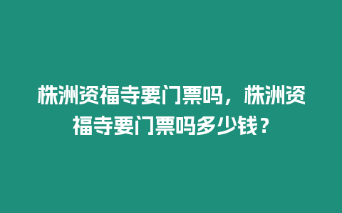 株洲資福寺要門票嗎，株洲資福寺要門票嗎多少錢？