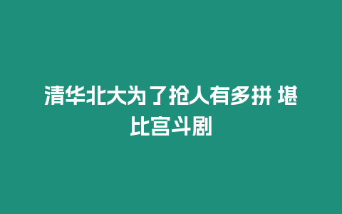 清華北大為了搶人有多拼 堪比宮斗劇