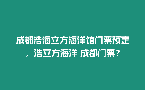 成都浩海立方海洋館門票預定，浩立方海洋 成都門票？