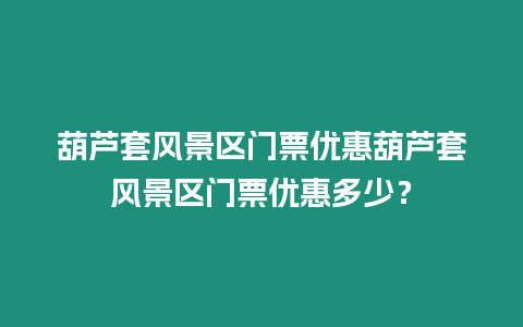 葫蘆套風景區(qū)門票優(yōu)惠葫蘆套風景區(qū)門票優(yōu)惠多少？