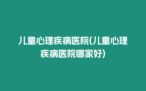 兒童心理疾病醫院(兒童心理疾病醫院哪家好)