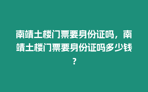 南靖土樓門票要身份證嗎，南靖土樓門票要身份證嗎多少錢？