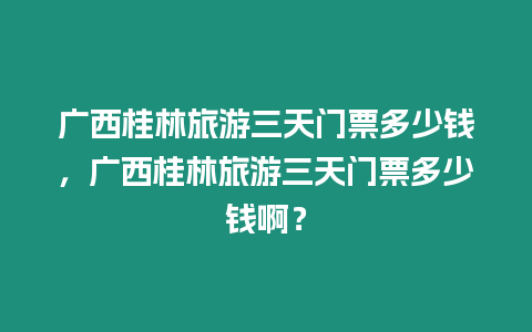 廣西桂林旅游三天門票多少錢，廣西桂林旅游三天門票多少錢啊？